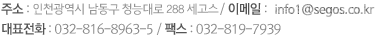 주소:인천광역시 남동구 청능대로 288(고잔동,남동공단 84B-4L)/이메일:info1@segos.co.kr 대표전화:032-816-8965/팩스: 032-819-7939/