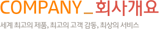 COMPANY_회사소개-세계 최고의 제품, 최고의 고객 감동, 최상의 서비스